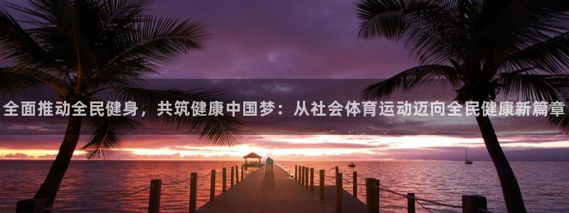 vsport体育在线官网：全面推动全民健身，共筑健康中国梦：从社会体育运动迈向全民健康新篇章