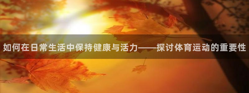 vsport体育在线官网：如何在日常生活中保持健康与活力——探讨体育运动的重要性